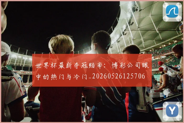 世界杯最新夺冠赔率:博彩公司眼中的热门与冷门_20260526125706