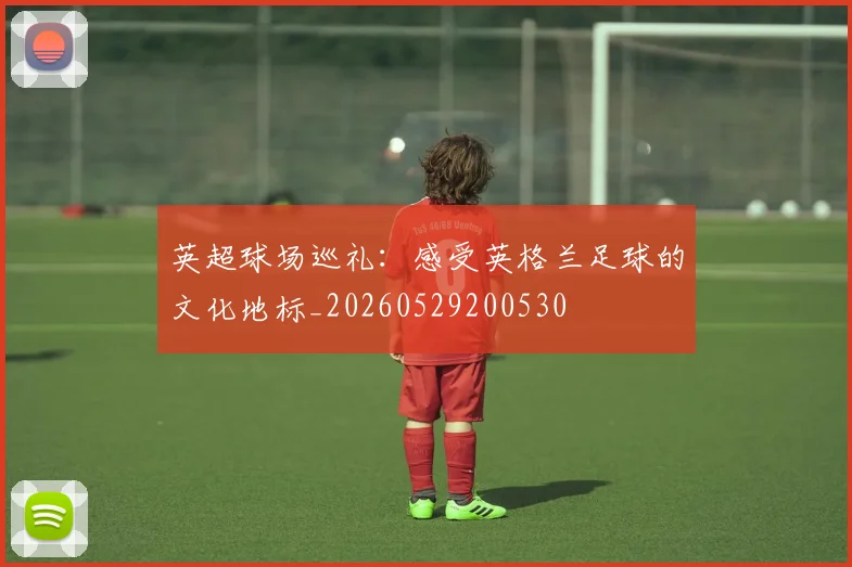 英超球场巡礼:感受英格兰足球的文化地标_20260529200530