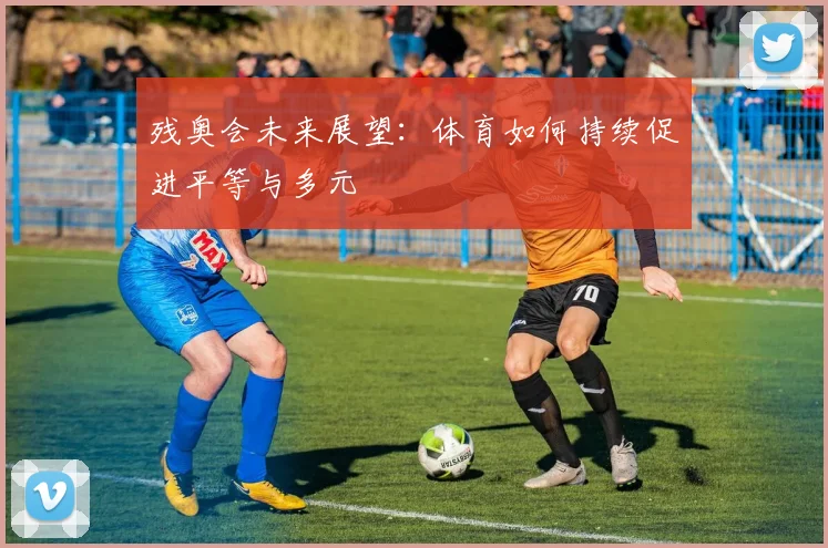 残奥会未来展望:体育如何持续促进平等与多元