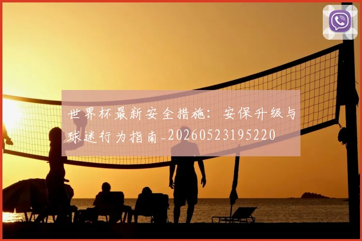 世界杯最新安全措施：安保升级与球迷行为指南_20260523195220