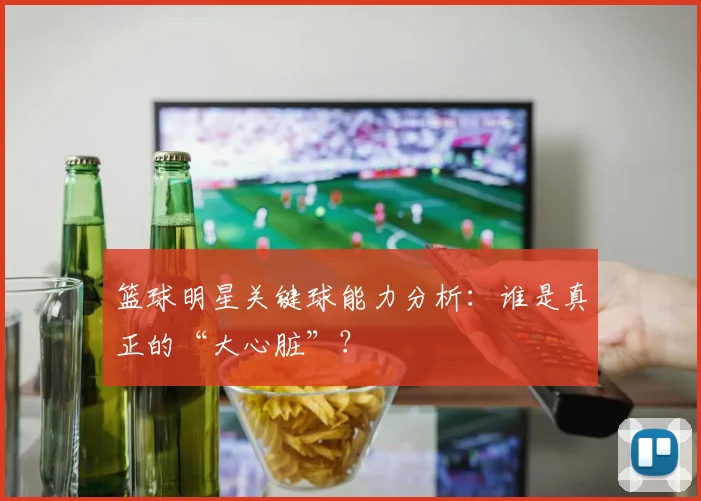 篮球明星关键球能力分析：谁是真正的“大心脏”？