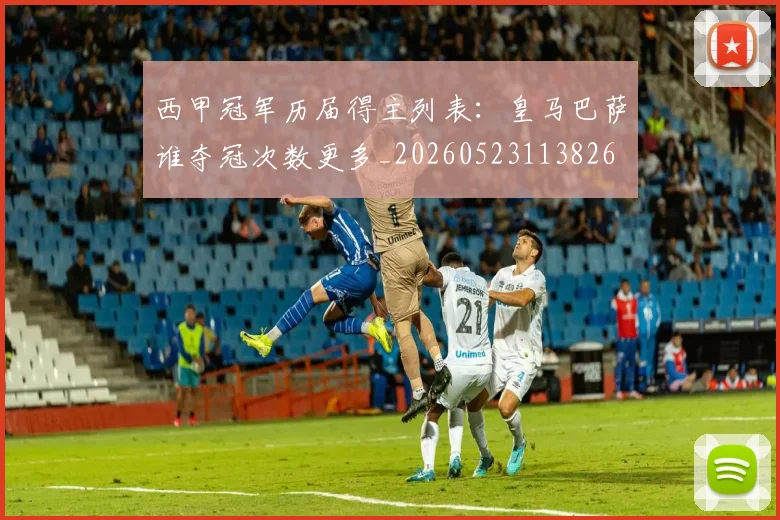 西甲冠军历届得主列表:皇马巴萨谁夺冠次数更多_20260523113826