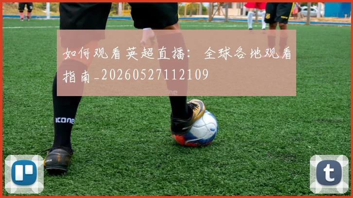 如何观看英超直播:全球各地观看指南_20260527112109
