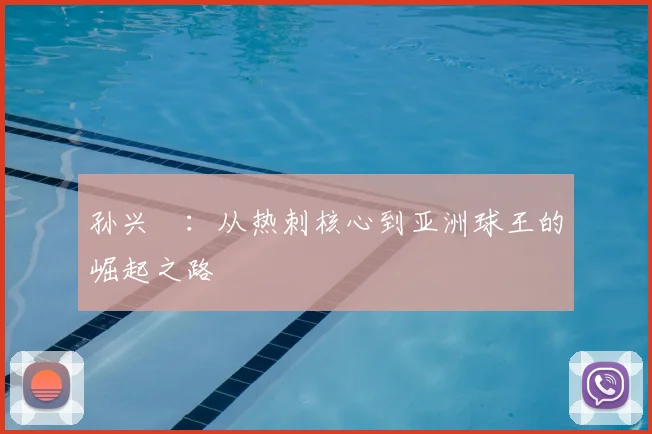 孙兴慜:从热刺核心到亚洲球王的崛起之路