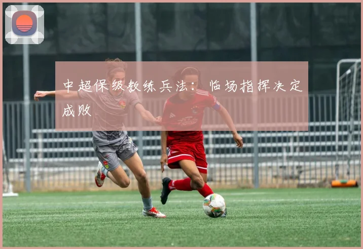 中超保级教练兵法:临场指挥决定成败