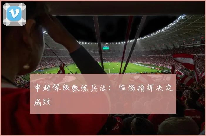中超保级教练兵法:临场指挥决定成败