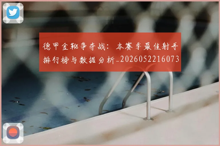 德甲金靴争夺战:本赛季最佳射手排行榜与数据分析_20260522160732