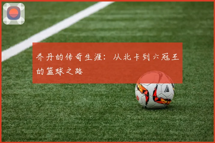乔丹的传奇生涯:从北卡到六冠王的篮球之路