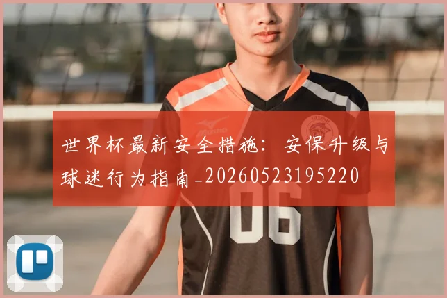 世界杯最新安全措施:安保升级与球迷行为指南_20260523195220