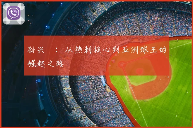 孙兴慜：从热刺核心到亚洲球王的崛起之路